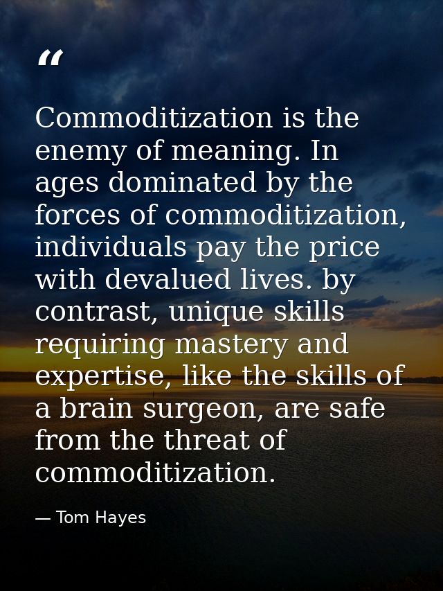 Commoditization is the enemy of meaning. In ages dominated by the forces of commoditization, individuals pay the price w — Tom Hayes