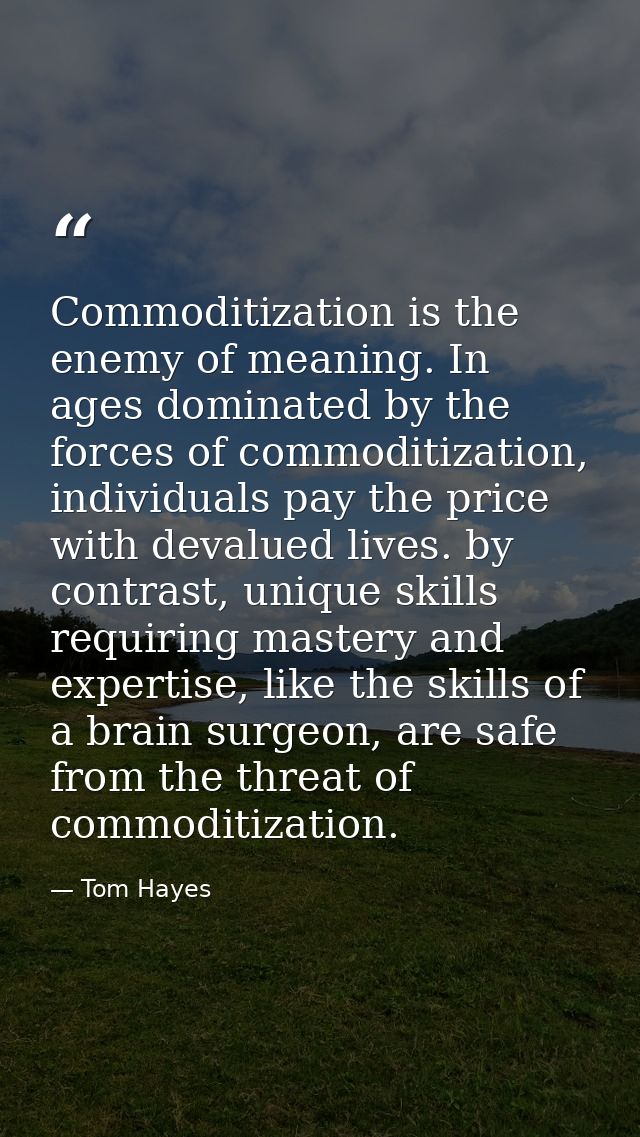 Commoditization is the enemy of meaning. In ages dominated by the forces of commoditization, individuals pay the price w — Tom Hayes