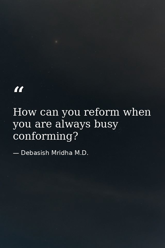 How can you reform when you are always busy conforming? — Debasish Mridha M.D.