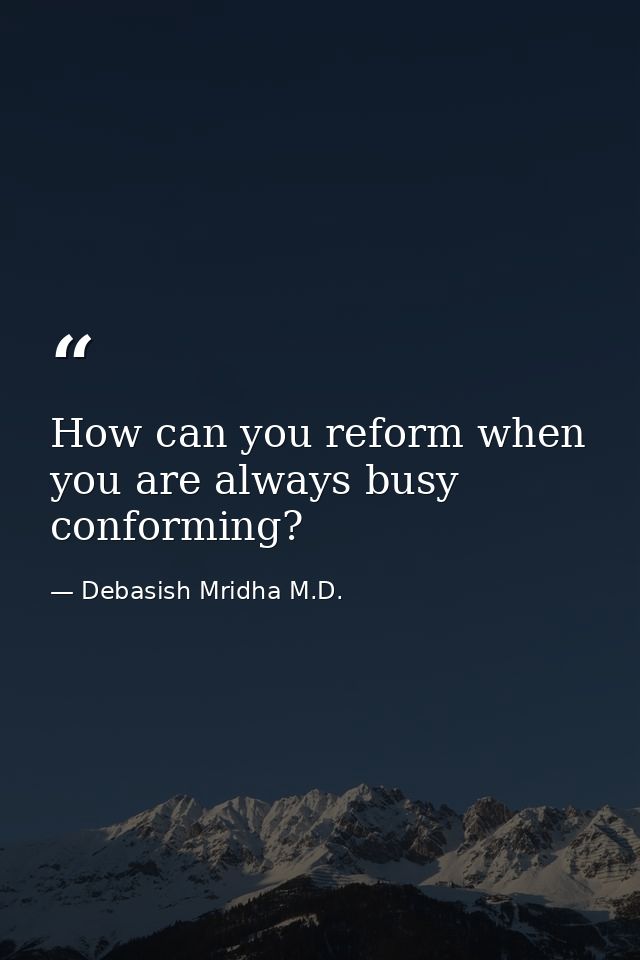 How can you reform when you are always busy conforming? — Debasish Mridha M.D.