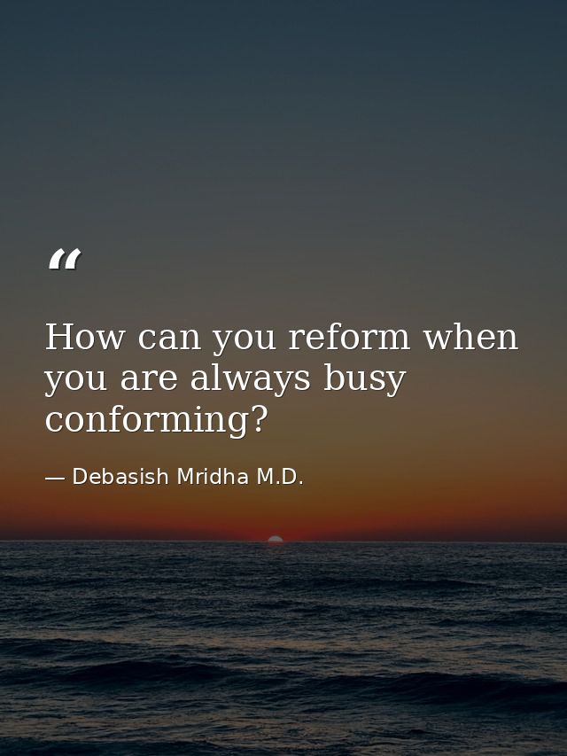 How can you reform when you are always busy conforming? — Debasish Mridha M.D.