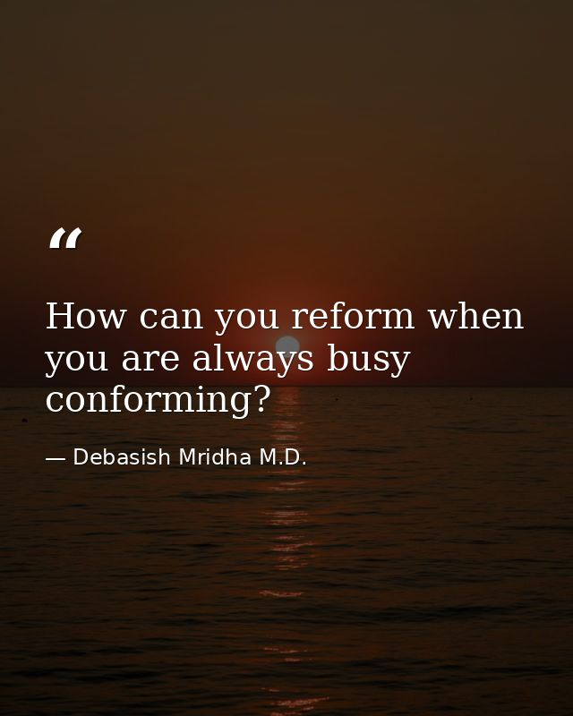 How can you reform when you are always busy conforming? — Debasish Mridha M.D.