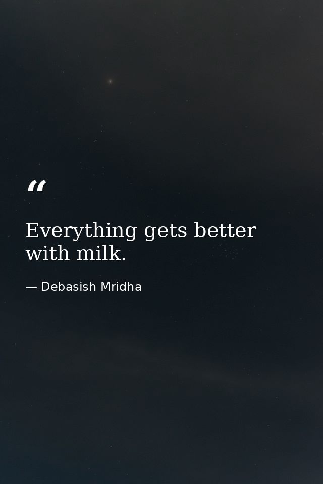Everything gets better with milk. — Debasish Mridha