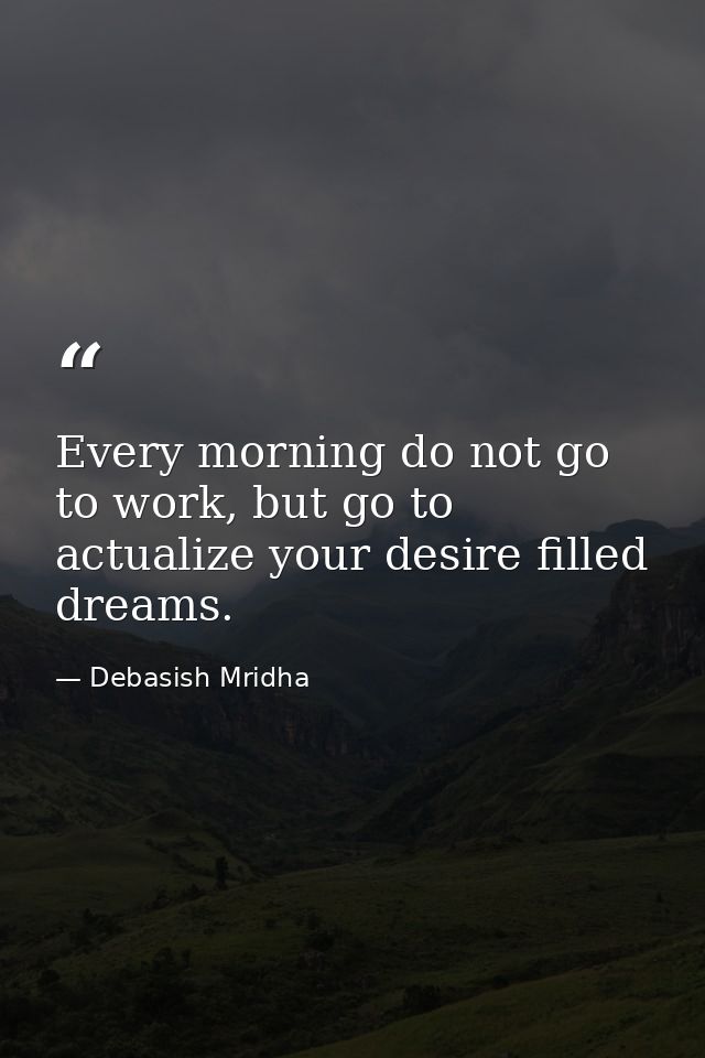 Every morning do not go to work, but go to actualize your desire filled dreams. — Debasish Mridha