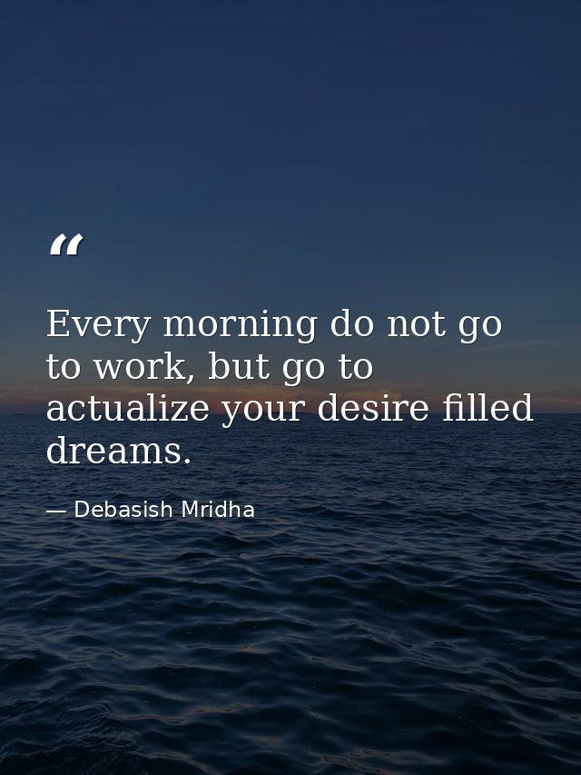 Every morning do not go to work, but go to actualize your desire filled dreams. — Debasish Mridha