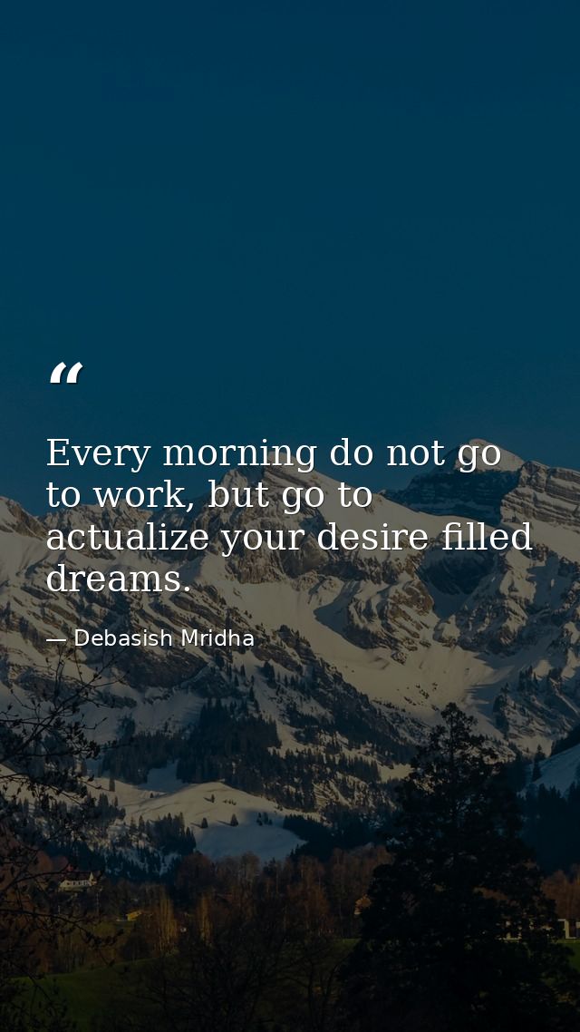 Every morning do not go to work, but go to actualize your desire filled dreams. — Debasish Mridha