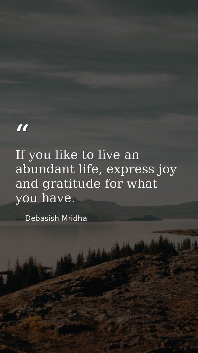 If you like to live an abundant life, express joy and gratitude for what you have. — Debasish Mridha
