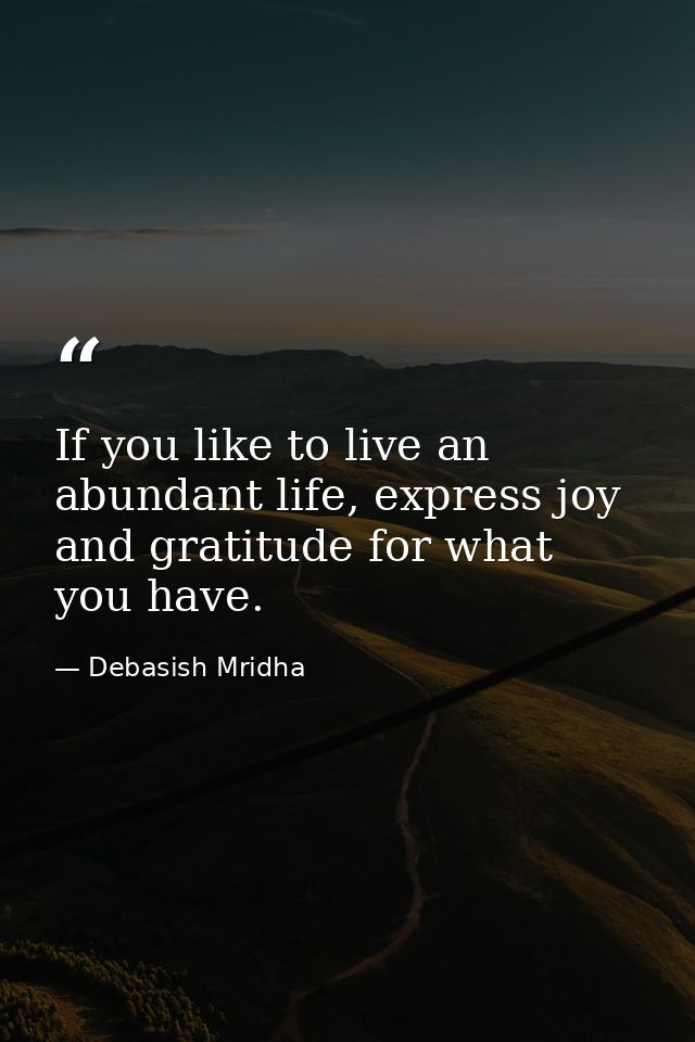 If you like to live an abundant life, express joy and gratitude for what you have. — Debasish Mridha