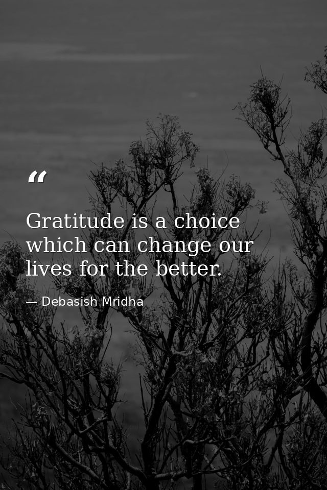 Gratitude is a choice which can change our lives for the better. — Debasish Mridha