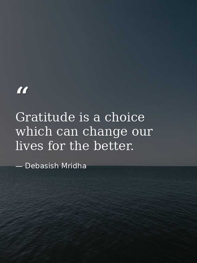 Gratitude is a choice which can change our lives for the better. — Debasish Mridha
