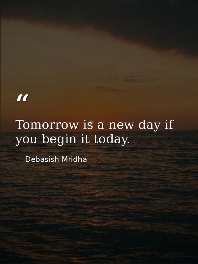 Tomorrow is a new day if you begin it today. — Debasish Mridha