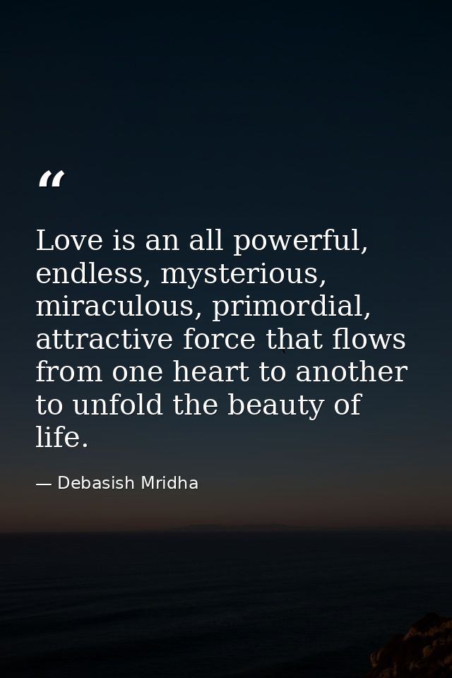 Love is an all powerful, endless, mysterious, miraculous, primordial, attractive force that flows from one heart to anot — Debasish Mridha