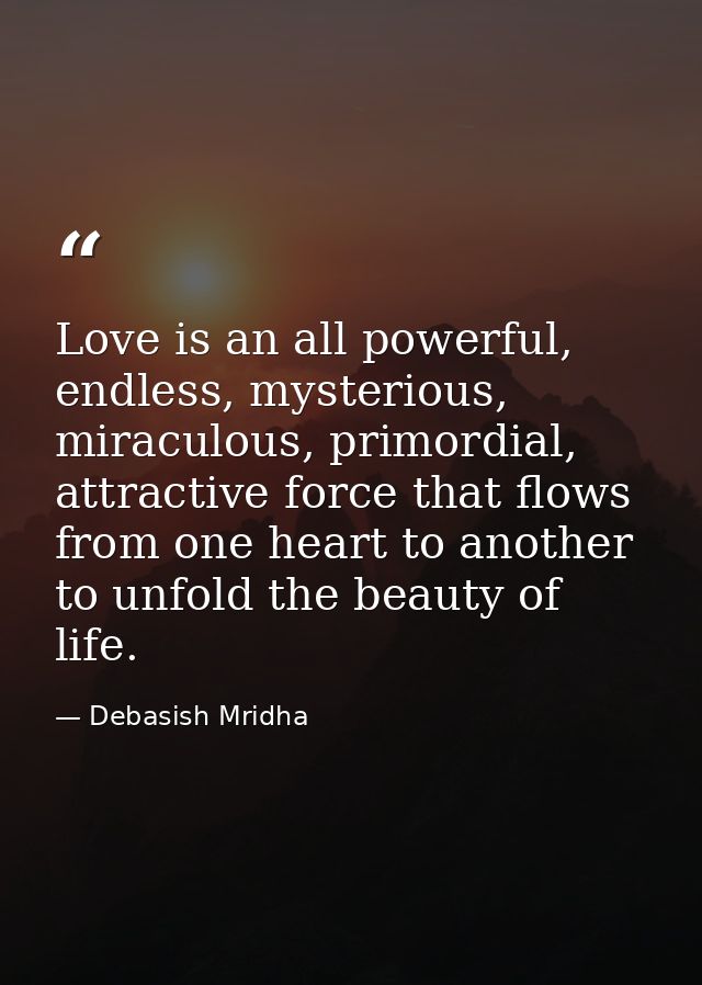 Love is an all powerful, endless, mysterious, miraculous, primordial, attractive force that flows from one heart to anot — Debasish Mridha