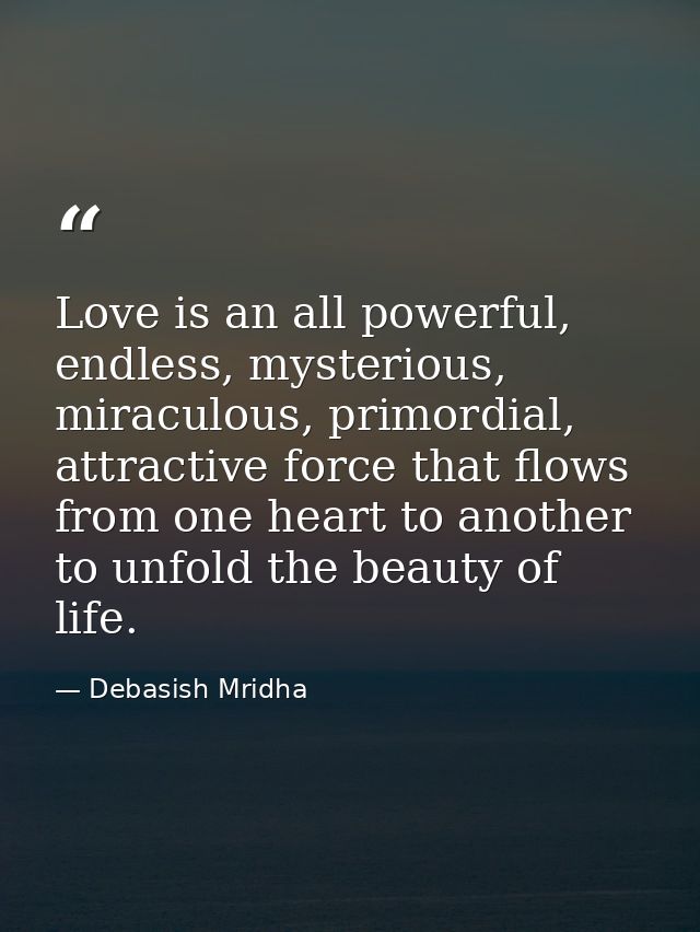 Love is an all powerful, endless, mysterious, miraculous, primordial, attractive force that flows from one heart to anot — Debasish Mridha