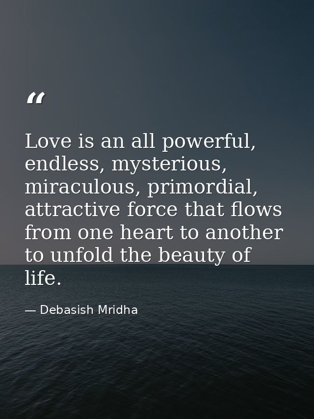 Love is an all powerful, endless, mysterious, miraculous, primordial, attractive force that flows from one heart to anot — Debasish Mridha