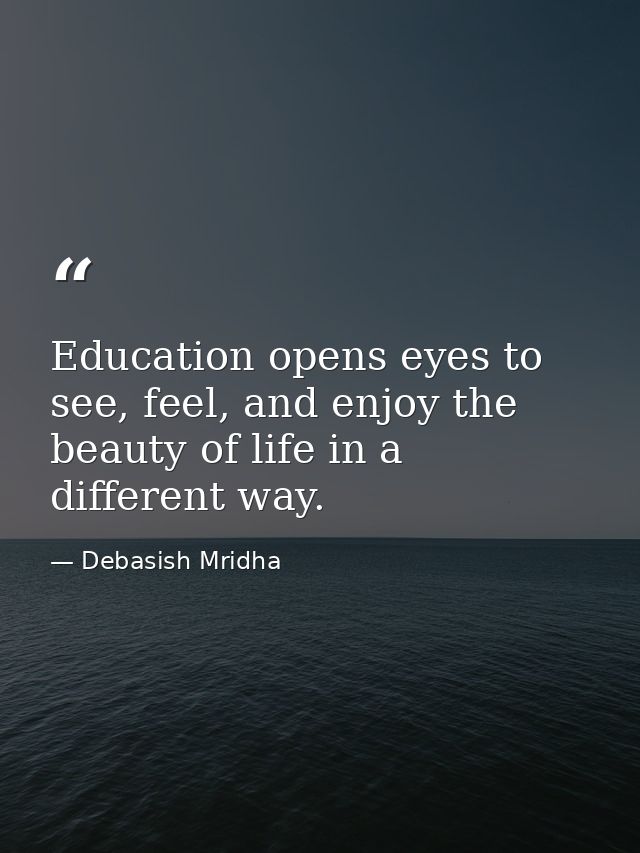Education opens eyes to see, feel, and enjoy the beauty of life in a different way. — Debasish Mridha
