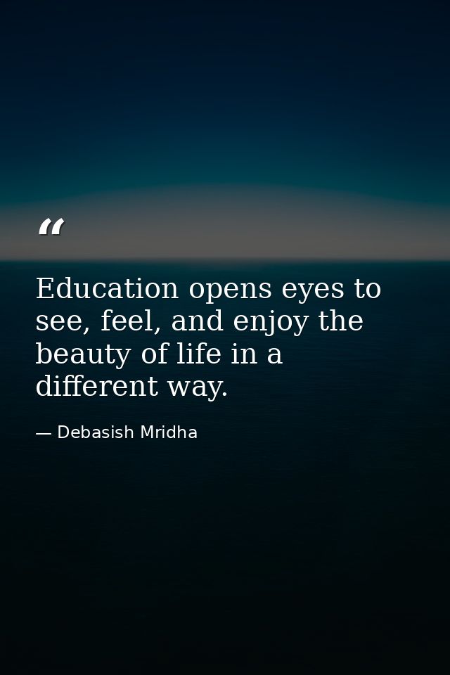 Education opens eyes to see, feel, and enjoy the beauty of life in a different way. — Debasish Mridha