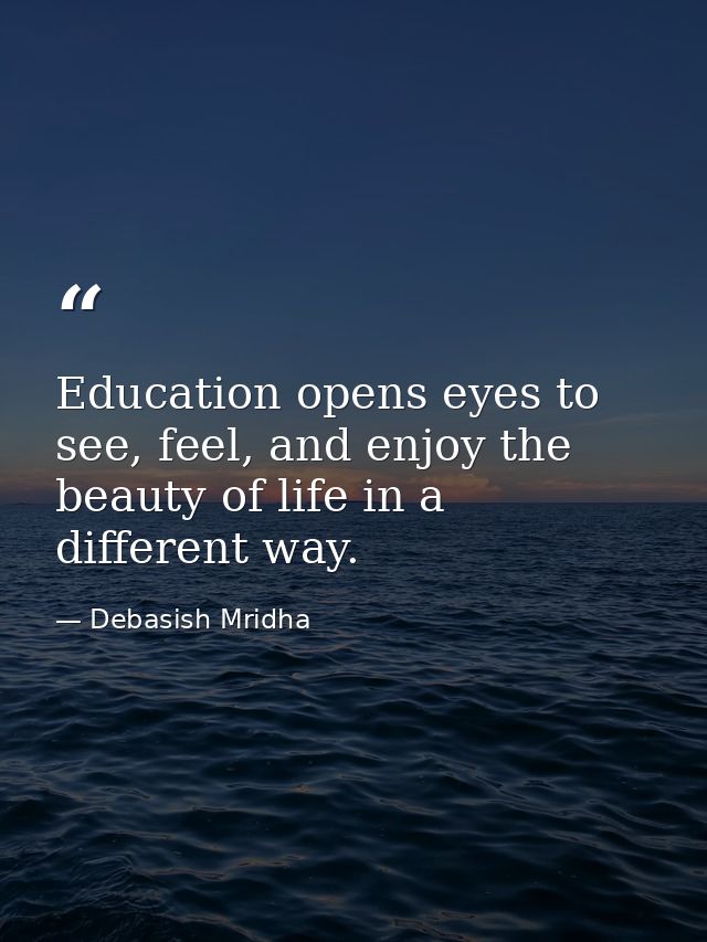 Education opens eyes to see, feel, and enjoy the beauty of life in a different way. — Debasish Mridha
