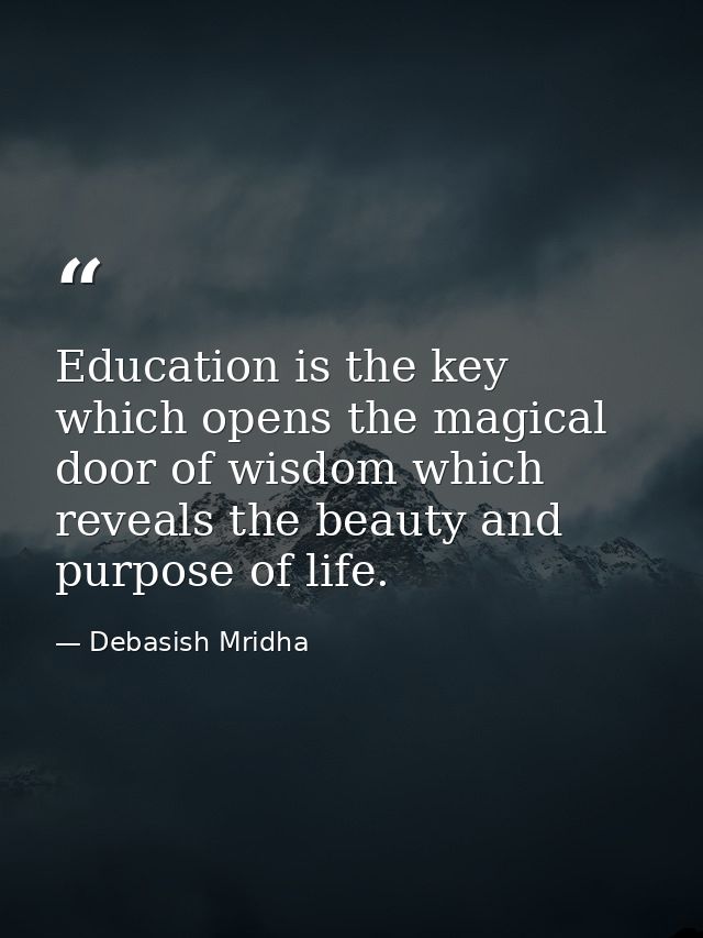 Education is the key which opens the magical door of wisdom which reveals the beauty and purpose of life. — Debasish Mridha