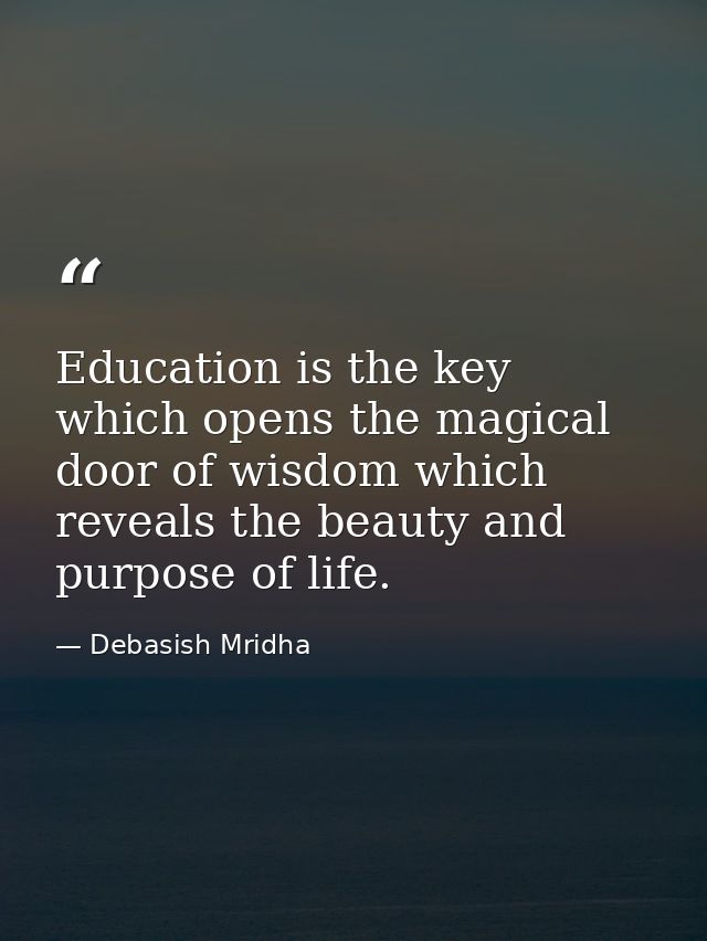 Education is the key which opens the magical door of wisdom which reveals the beauty and purpose of life. — Debasish Mridha