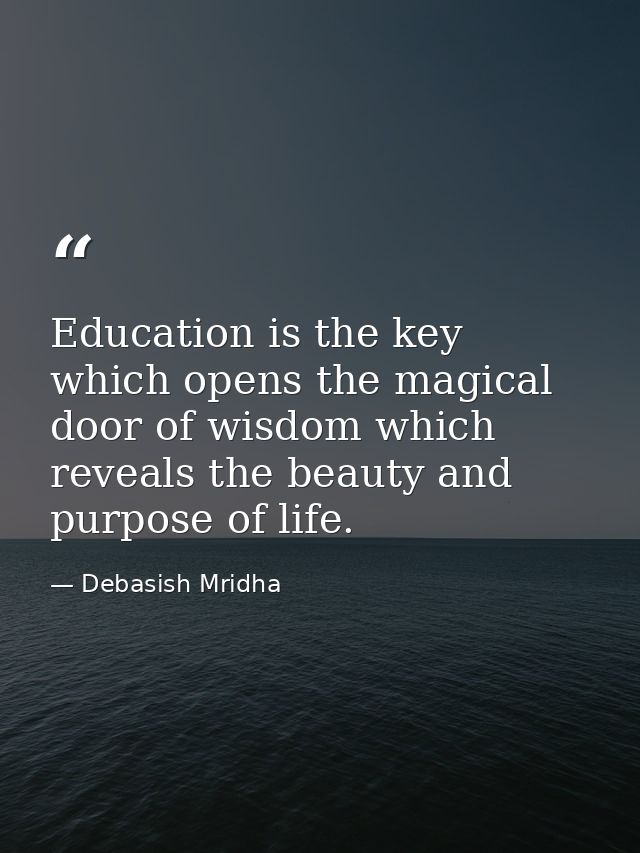 Education is the key which opens the magical door of wisdom which reveals the beauty and purpose of life. — Debasish Mridha