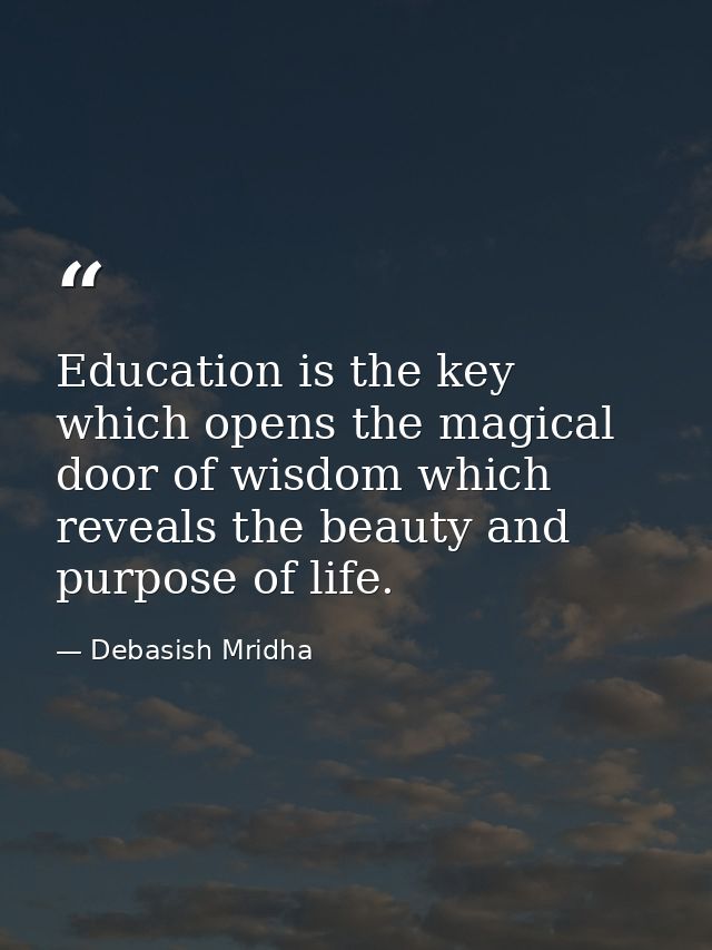 Education is the key which opens the magical door of wisdom which reveals the beauty and purpose of life. — Debasish Mridha
