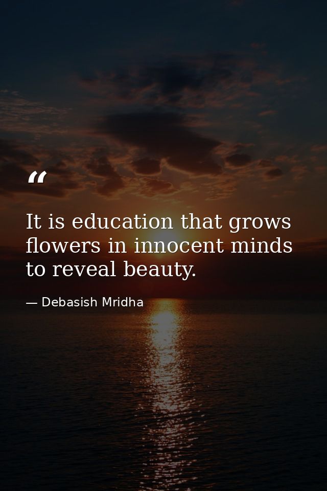 It is education that grows flowers in innocent minds to reveal beauty. — Debasish Mridha