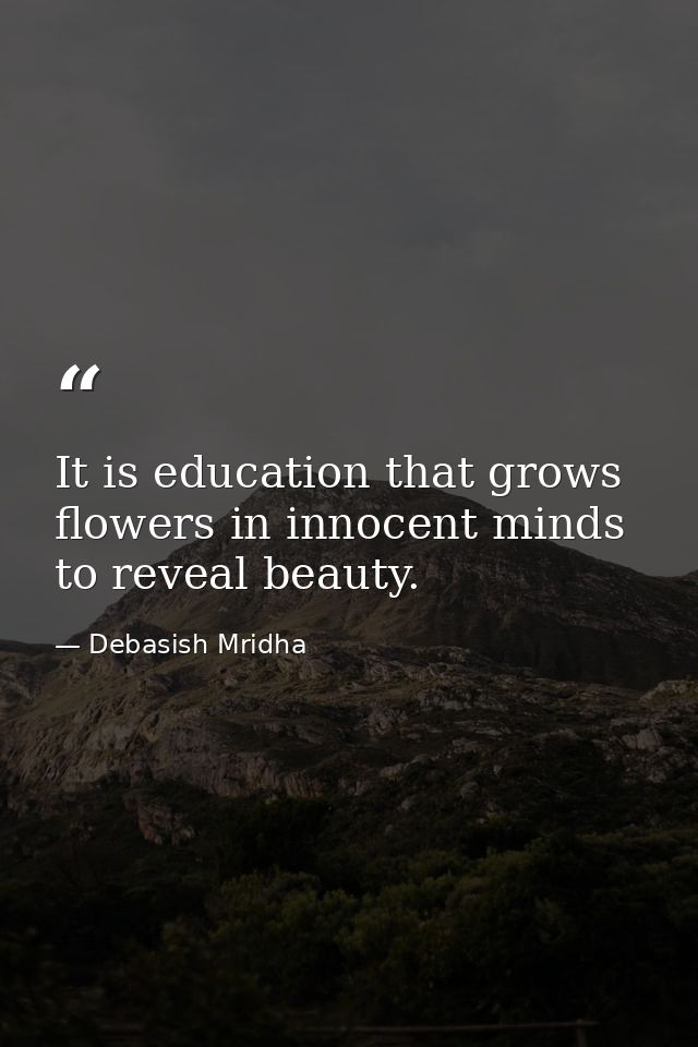 It is education that grows flowers in innocent minds to reveal beauty. — Debasish Mridha