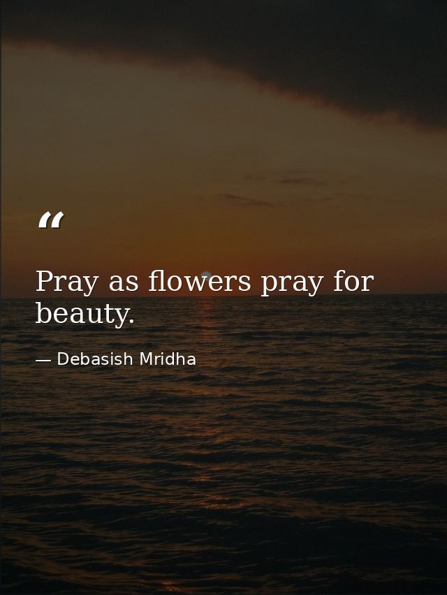 Pray as flowers pray for beauty. — Debasish Mridha