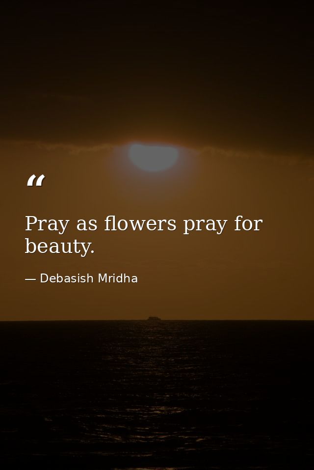 Pray as flowers pray for beauty. — Debasish Mridha