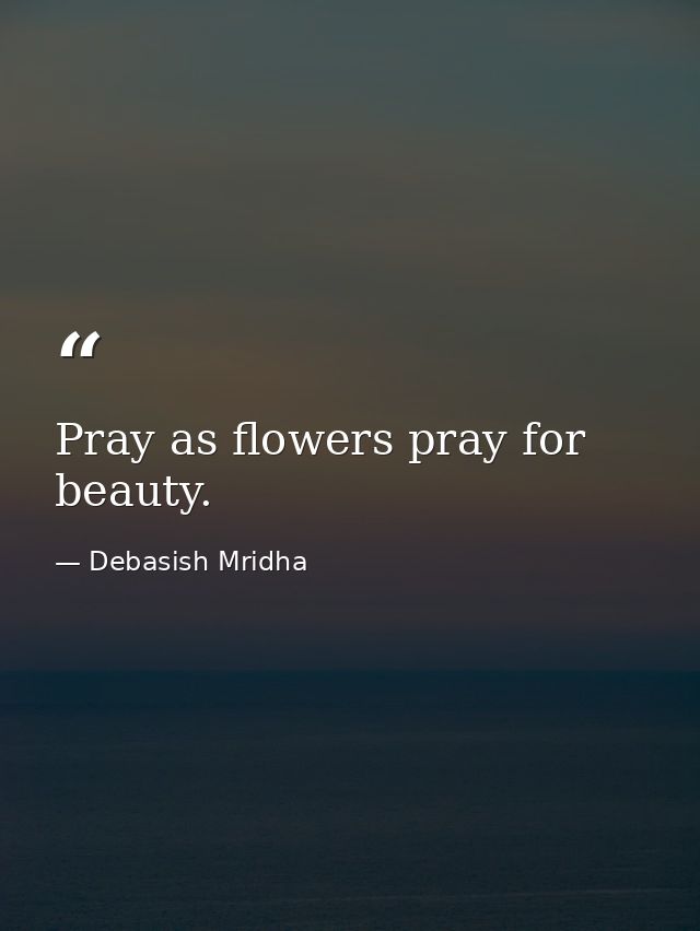 Pray as flowers pray for beauty. — Debasish Mridha