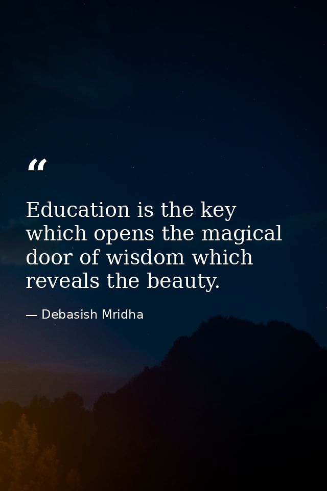 Education is the key which opens the magical door of wisdom which reveals the beauty. — Debasish Mridha