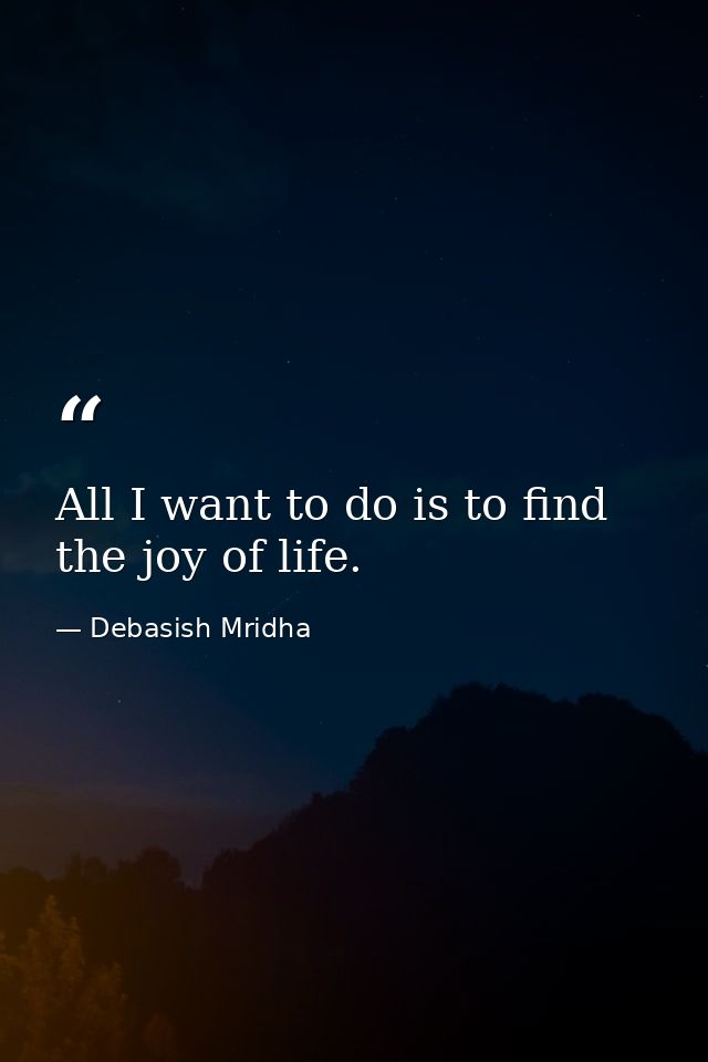 All I want to do is to find the joy of life. — Debasish Mridha