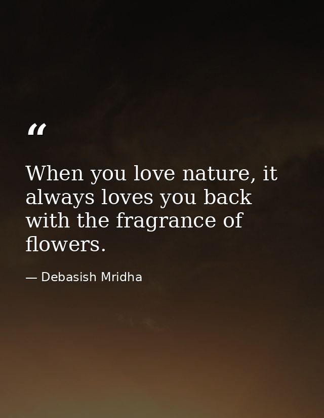 When you love nature, it always loves you back with the fragrance of flowers. — Debasish Mridha