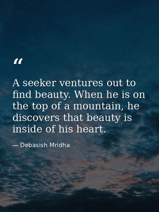 A seeker ventures out to find beauty. When he is on the top of a mountain, he discovers that beauty is inside of his hea — Debasish Mridha