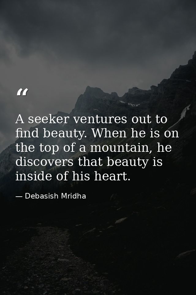 A seeker ventures out to find beauty. When he is on the top of a mountain, he discovers that beauty is inside of his hea — Debasish Mridha
