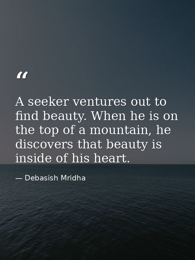 A seeker ventures out to find beauty. When he is on the top of a mountain, he discovers that beauty is inside of his hea — Debasish Mridha