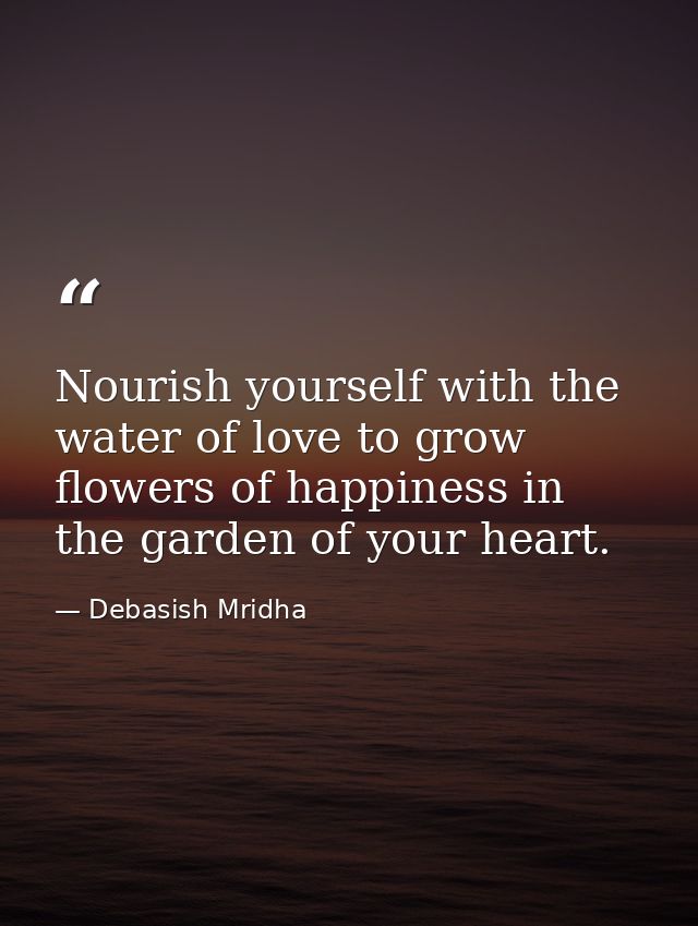 Nourish yourself with the water of love to grow flowers of happiness in the garden of your heart. — Debasish Mridha