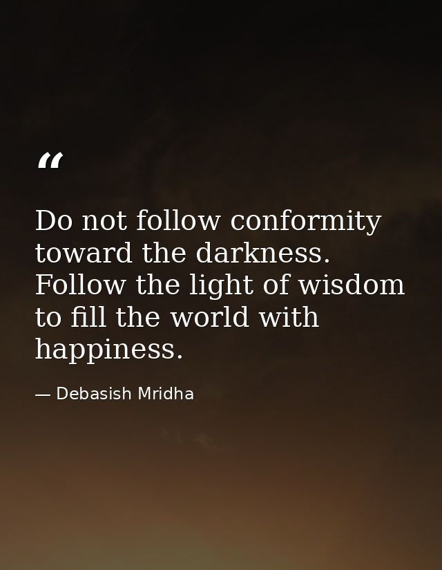 Do not follow conformity toward the darkness. Follow the light of wisdom to fill the world with happiness. — Debasish Mridha