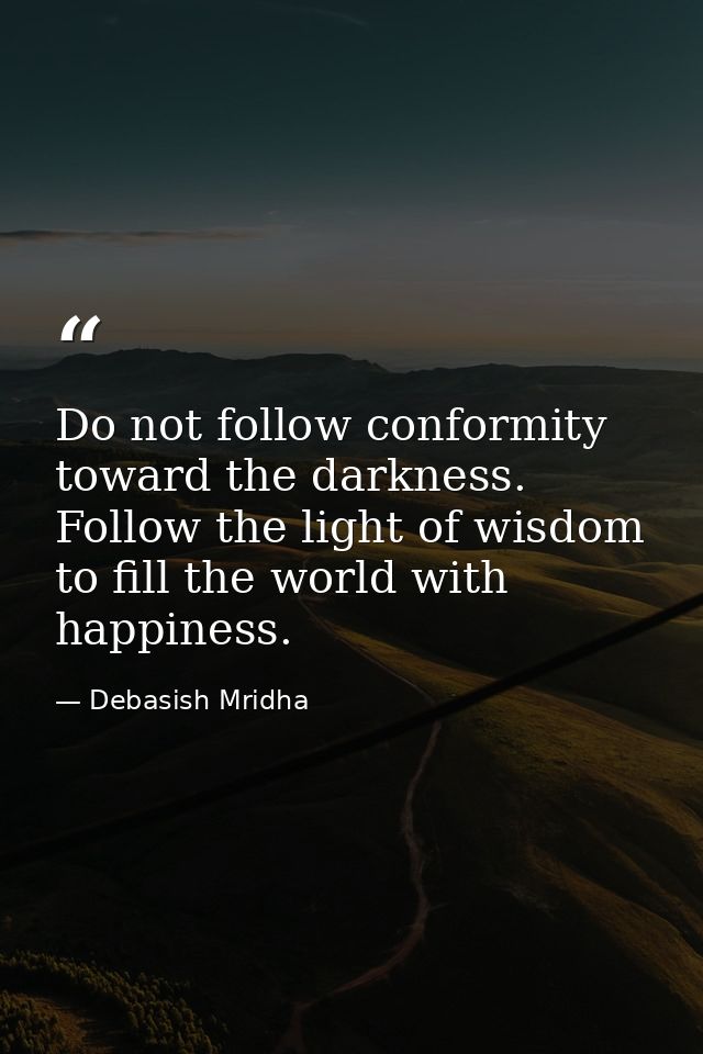Do not follow conformity toward the darkness. Follow the light of wisdom to fill the world with happiness. — Debasish Mridha
