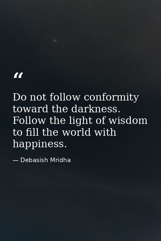 Do not follow conformity toward the darkness. Follow the light of wisdom to fill the world with happiness. — Debasish Mridha