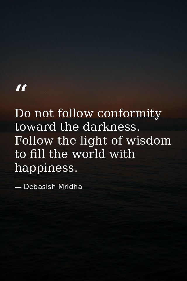 Do not follow conformity toward the darkness. Follow the light of wisdom to fill the world with happiness. — Debasish Mridha