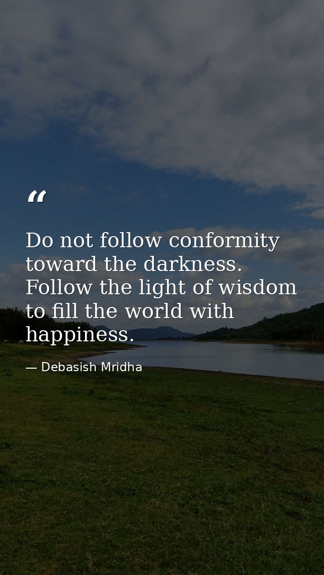 Do not follow conformity toward the darkness. Follow the light of wisdom to fill the world with happiness. — Debasish Mridha