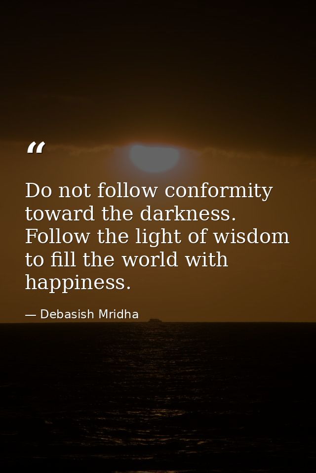 Do not follow conformity toward the darkness. Follow the light of wisdom to fill the world with happiness. — Debasish Mridha
