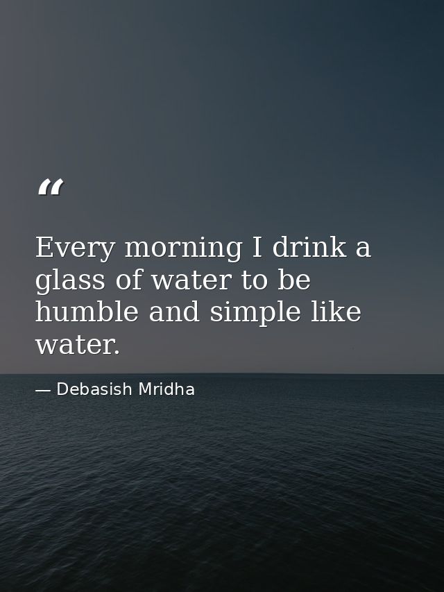 Every morning I drink a glass of water to be humble and simple like water. — Debasish Mridha