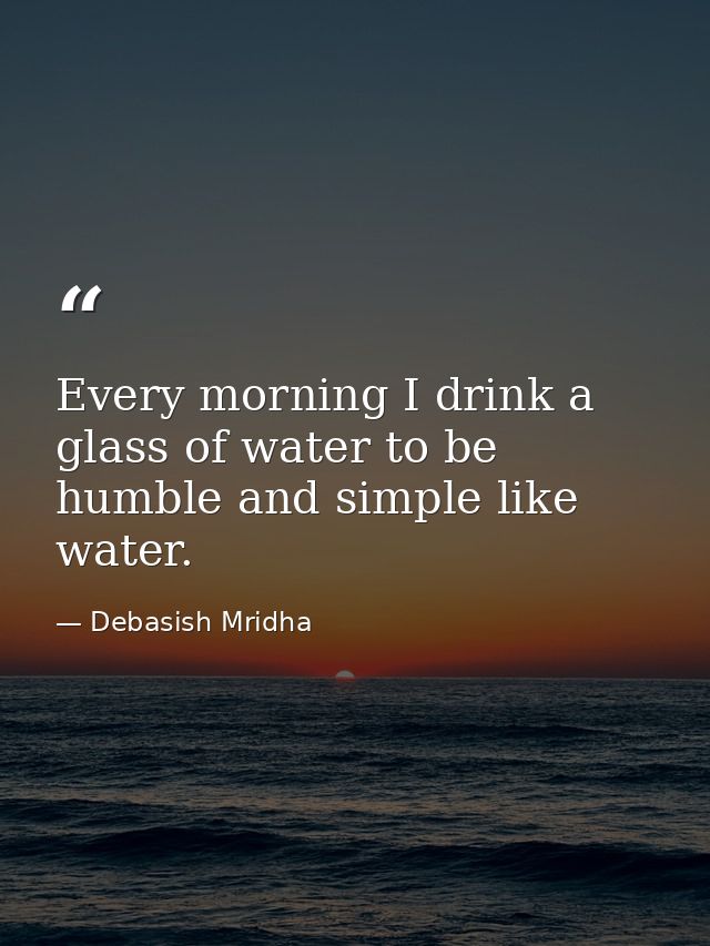 Every morning I drink a glass of water to be humble and simple like water. — Debasish Mridha