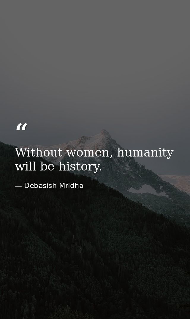 Without women, humanity will be history. — Debasish Mridha