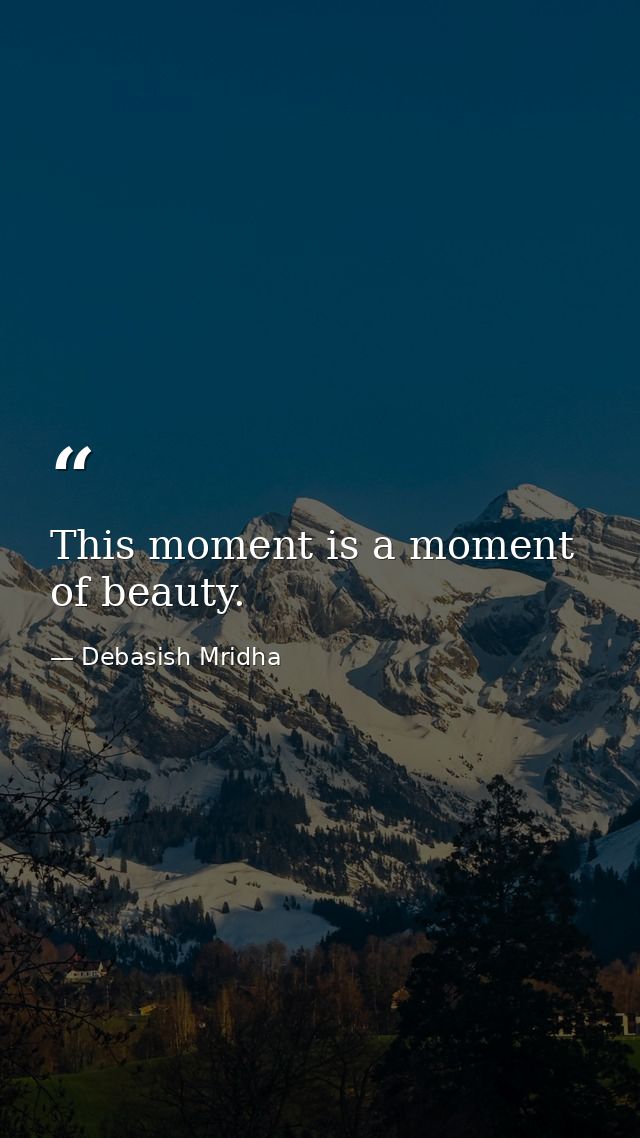 This moment is a moment of beauty. — Debasish Mridha