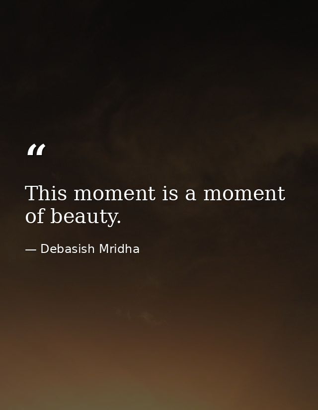 This moment is a moment of beauty. — Debasish Mridha