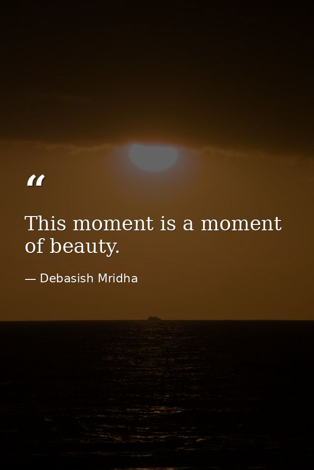 This moment is a moment of beauty. — Debasish Mridha